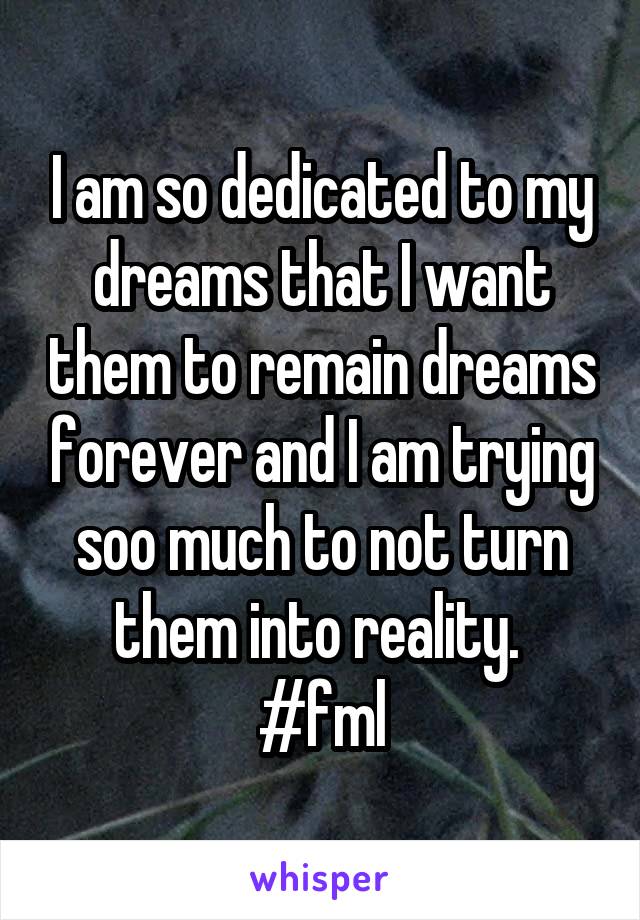I am so dedicated to my dreams that I want them to remain dreams forever and I am trying soo much to not turn them into reality. 
#fml