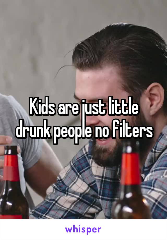 Kids are just little drunk people no filters