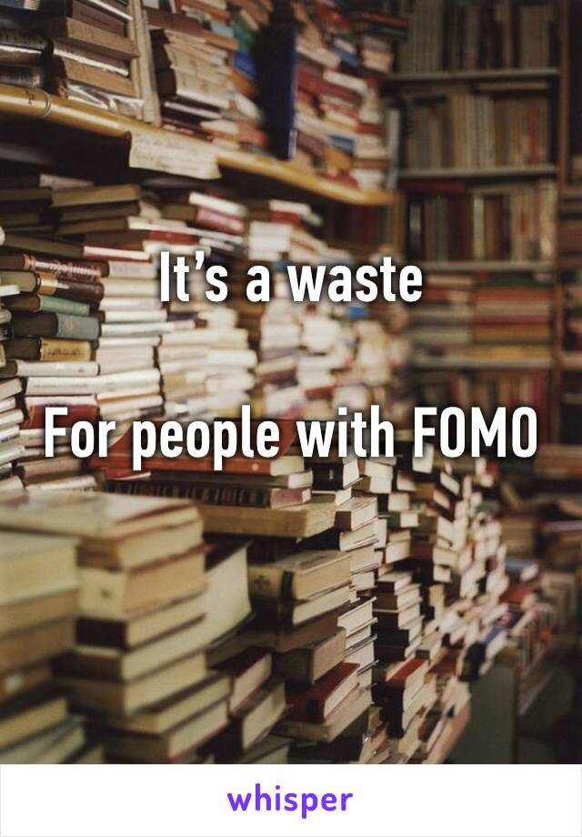 It’s a waste

For people with FOMO