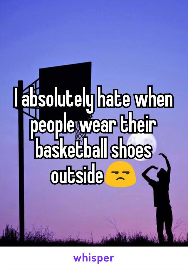 I absolutely hate when people wear their basketball shoes outside😒