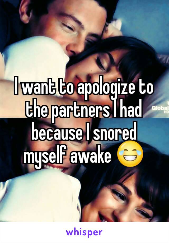 I want to apologize to the partners I had because I snored myself awake 😂