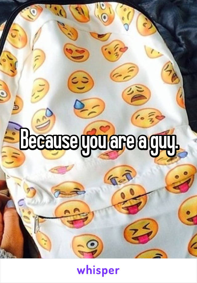Because you are a guy.