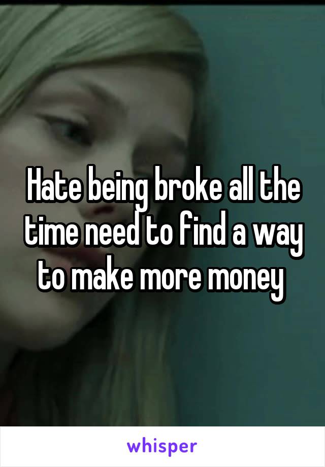 Hate being broke all the time need to find a way to make more money 
