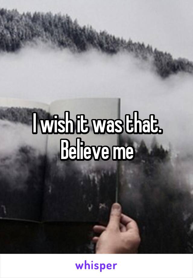 I wish it was that. Believe me
