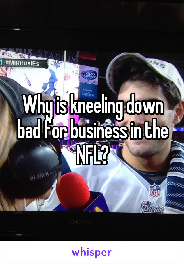 Why is kneeling down bad for business in the NFL?