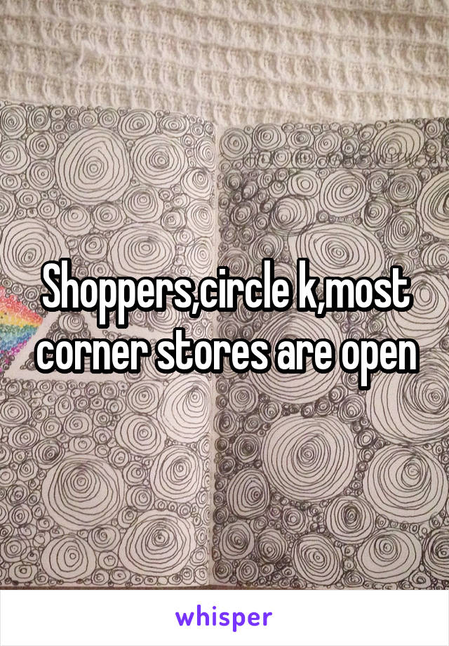 Shoppers,circle k,most corner stores are open