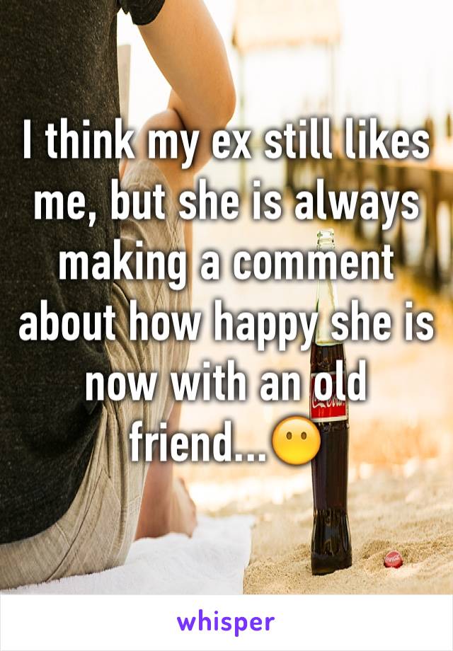 I think my ex still likes me, but she is always making a comment about how happy she is now with an old friend...😶