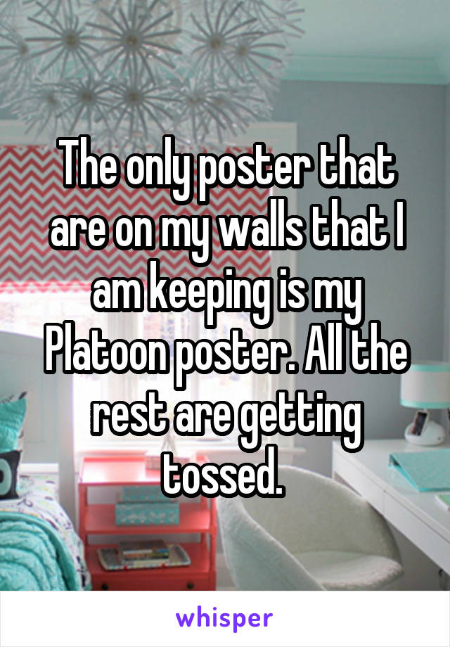 The only poster that are on my walls that I am keeping is my Platoon poster. All the rest are getting tossed. 