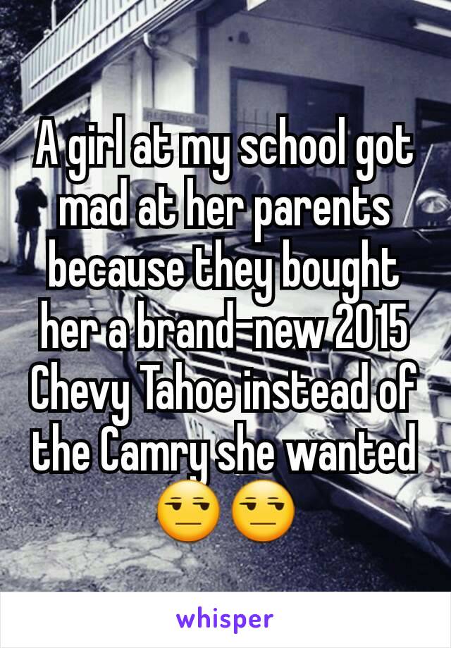 A girl at my school got mad at her parents because they bought her a brand-new 2015 Chevy Tahoe instead of the Camry she wanted 😒😒
