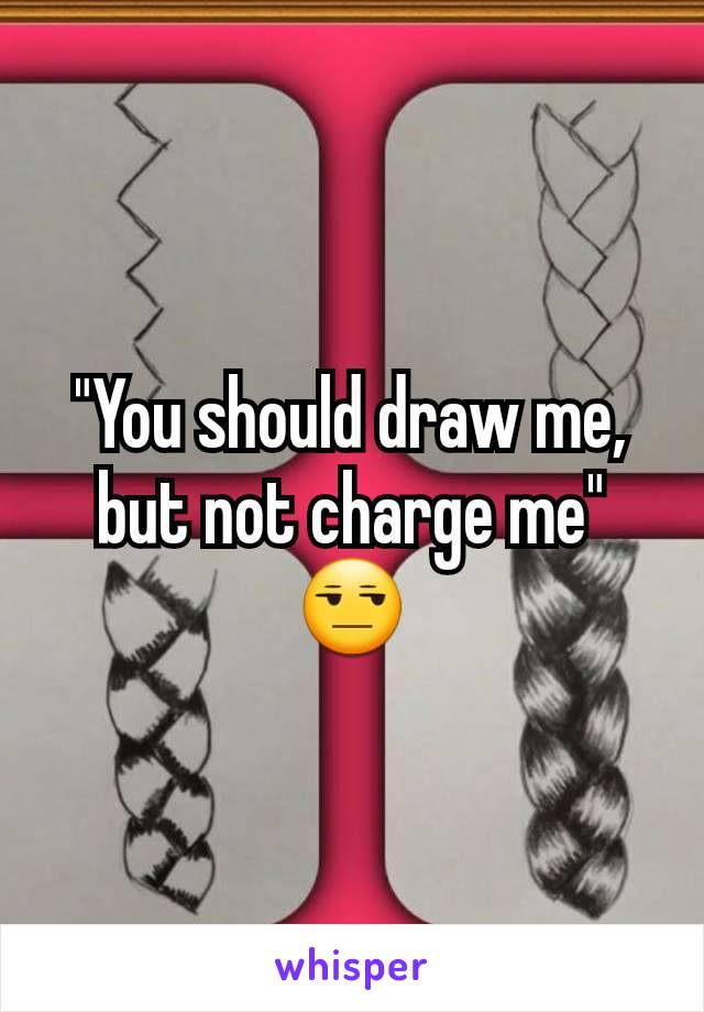 "You should draw me, but not charge me"
😒