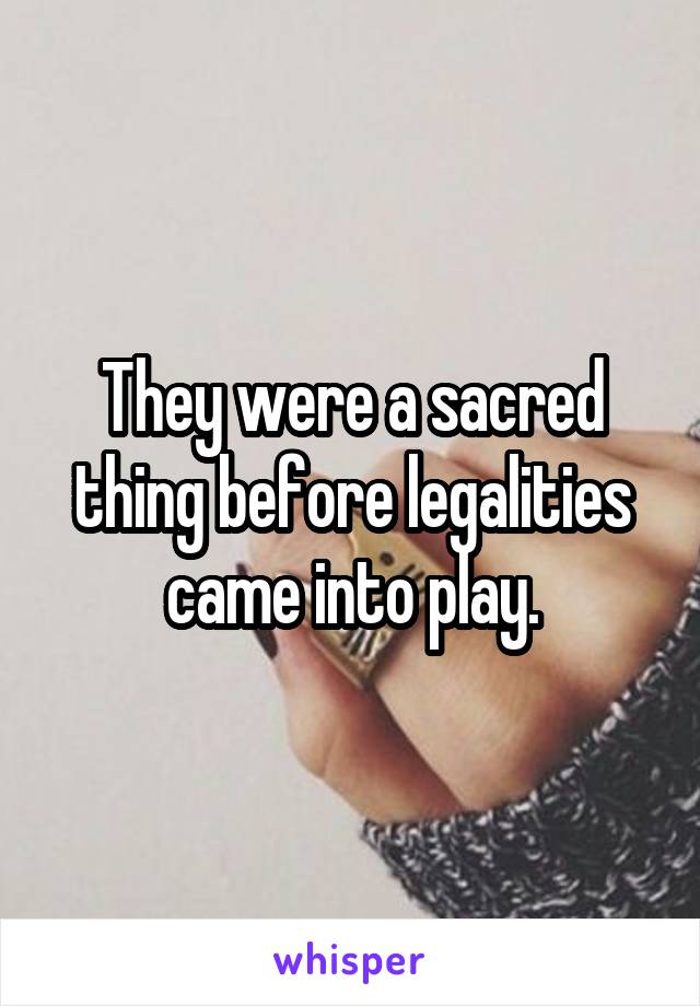 They were a sacred thing before legalities came into play.