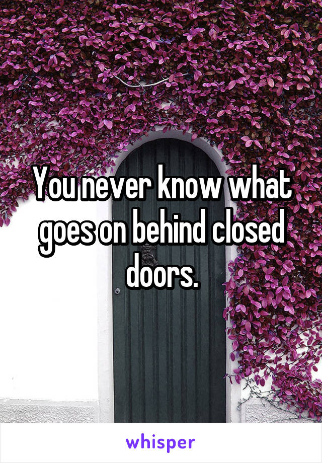 You never know what goes on behind closed doors.