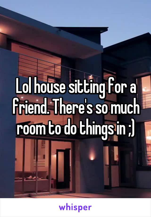 Lol house sitting for a friend. There's so much room to do things in ;)
