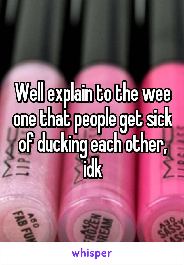 Well explain to the wee one that people get sick of ducking each other, idk