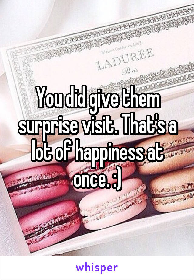 You did give them surprise visit. That's a lot of happiness at once. :)