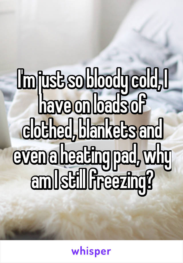 I'm just so bloody cold, I have on loads of clothed, blankets and even a heating pad, why am I still freezing?