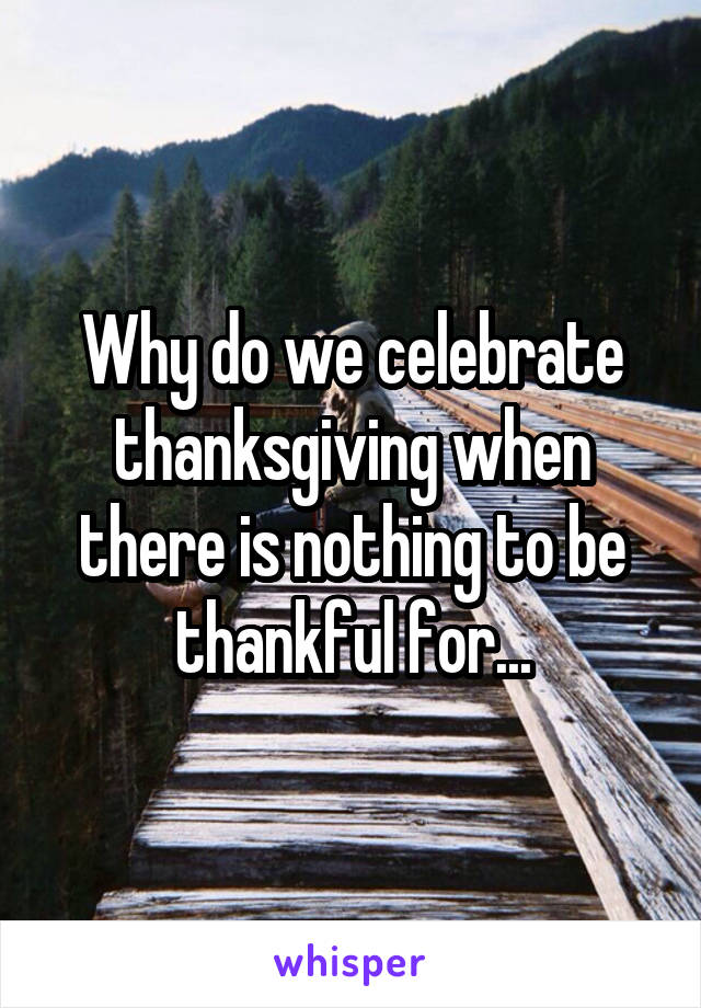 Why do we celebrate thanksgiving when there is nothing to be thankful for...