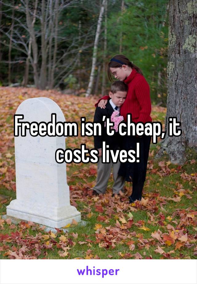 Freedom isn’t cheap, it costs lives! 