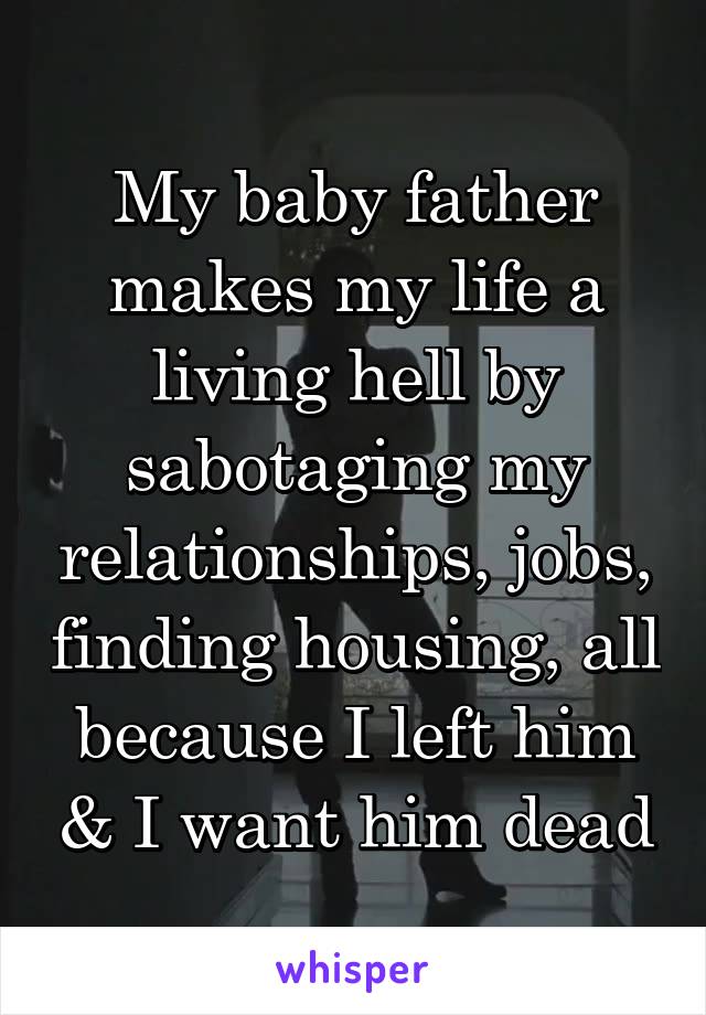 My baby father makes my life a living hell by sabotaging my relationships, jobs, finding housing, all because I left him & I want him dead