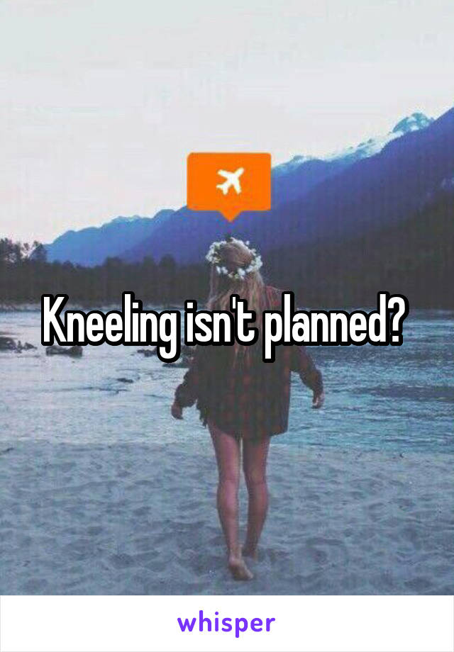 Kneeling isn't planned? 