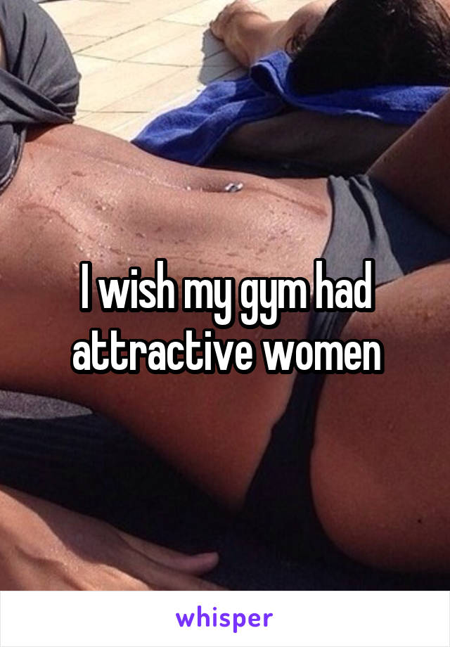 I wish my gym had attractive women