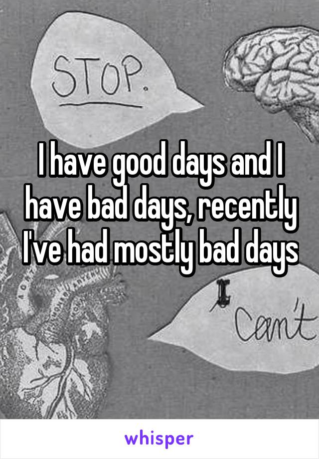 I have good days and I have bad days, recently I've had mostly bad days 