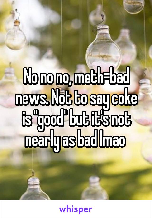 No no no, meth=bad news. Not to say coke is "good" but it's not nearly as bad lmao 