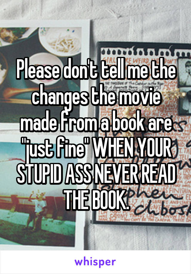 Please don't tell me the changes the movie made from a book are "just fine" WHEN YOUR STUPID ASS NEVER READ THE BOOK.