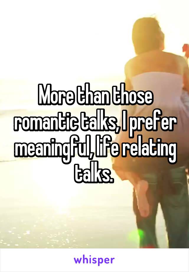 More than those romantic talks, I prefer meaningful, life relating talks. 