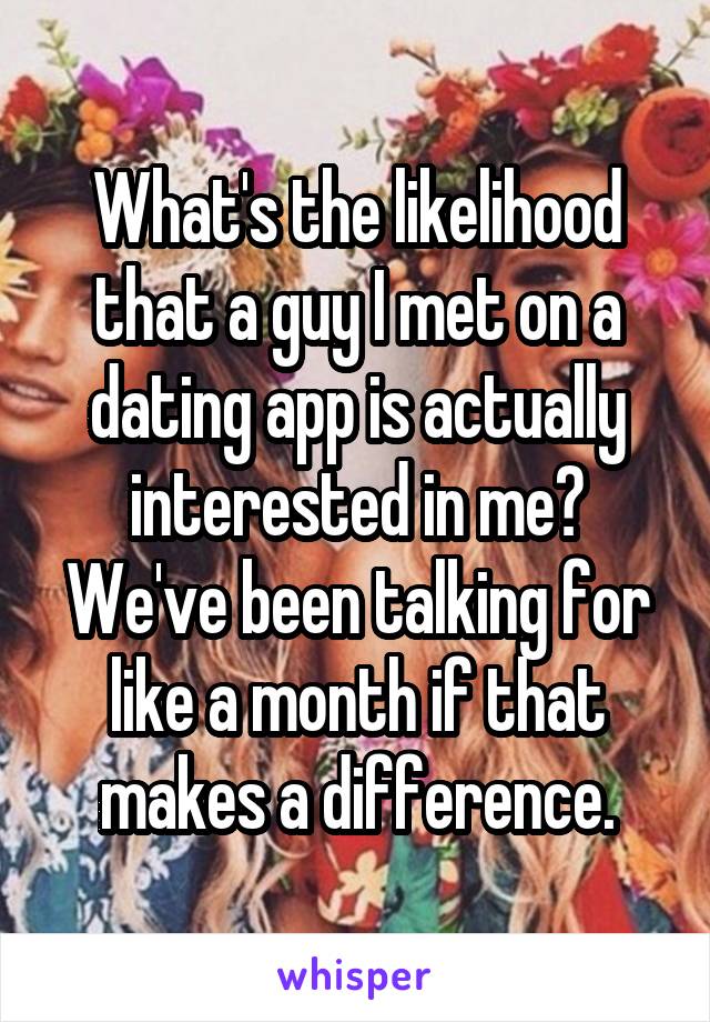 What's the likelihood that a guy I met on a dating app is actually interested in me?
We've been talking for like a month if that makes a difference.