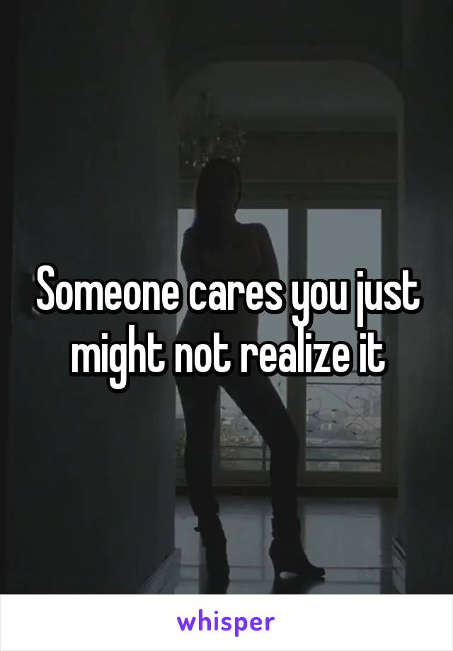 Someone cares you just might not realize it