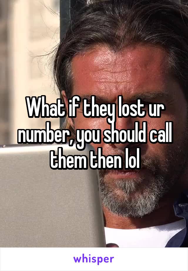 What if they lost ur number, you should call them then lol