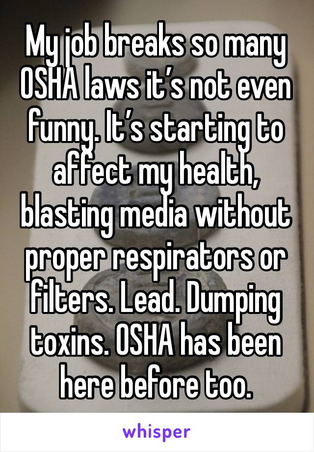 My job breaks so many OSHA laws it’s not even funny. It’s starting to affect my health, blasting media without proper respirators or filters. Lead. Dumping toxins. OSHA has been here before too. 