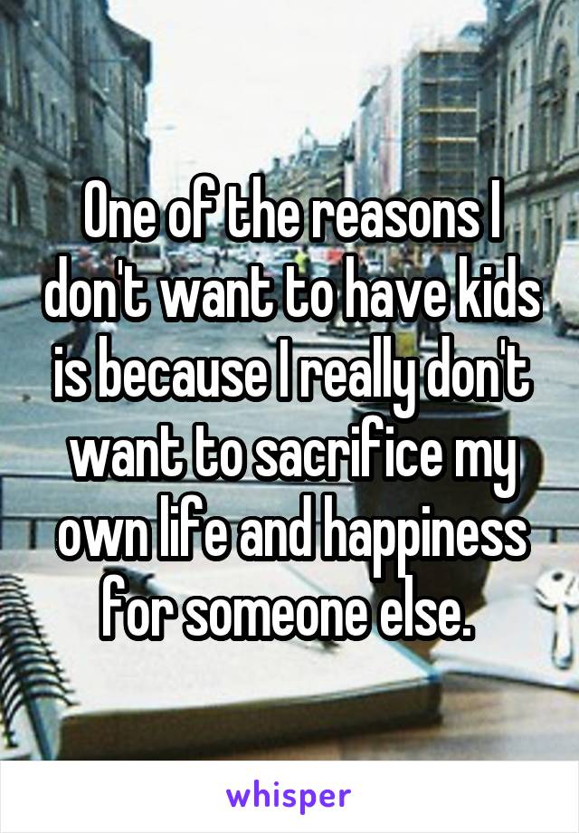 One of the reasons I don't want to have kids is because I really don't want to sacrifice my own life and happiness for someone else. 