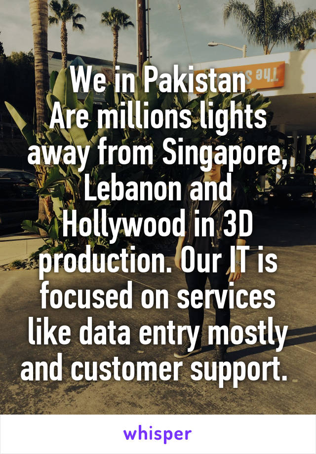 We in Pakistan
Are millions lights away from Singapore, Lebanon and Hollywood in 3D production. Our IT is focused on services like data entry mostly and customer support. 