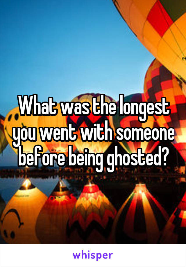 What was the longest you went with someone before being ghosted?