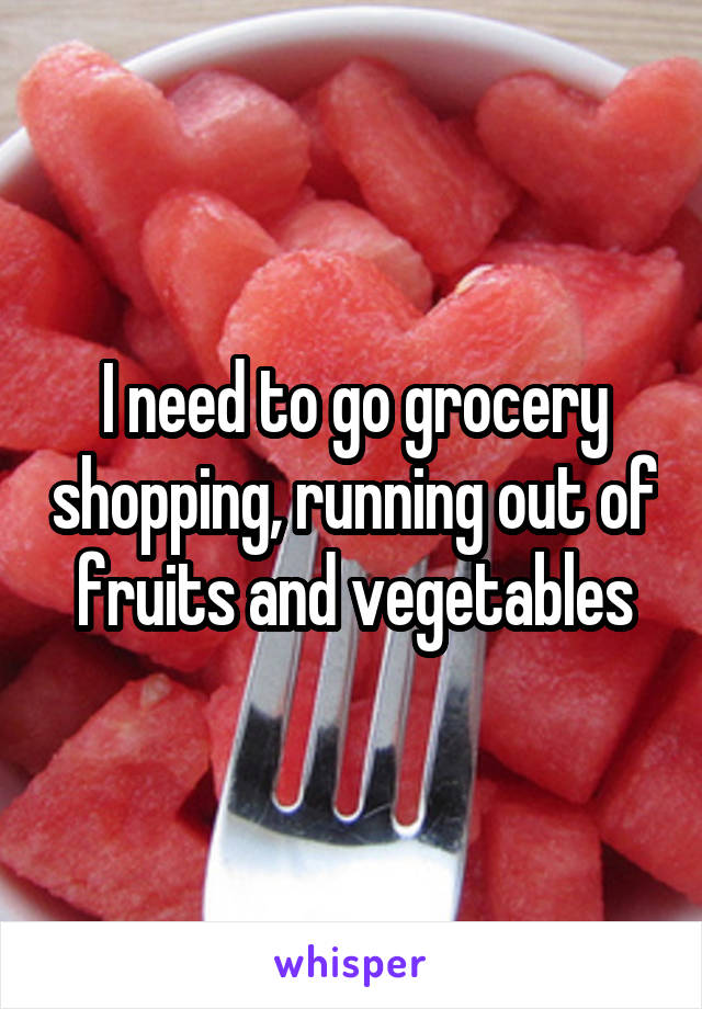 I need to go grocery shopping, running out of fruits and vegetables