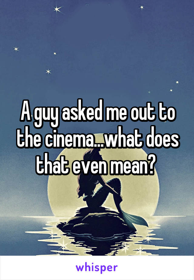 A guy asked me out to the cinema...what does that even mean? 