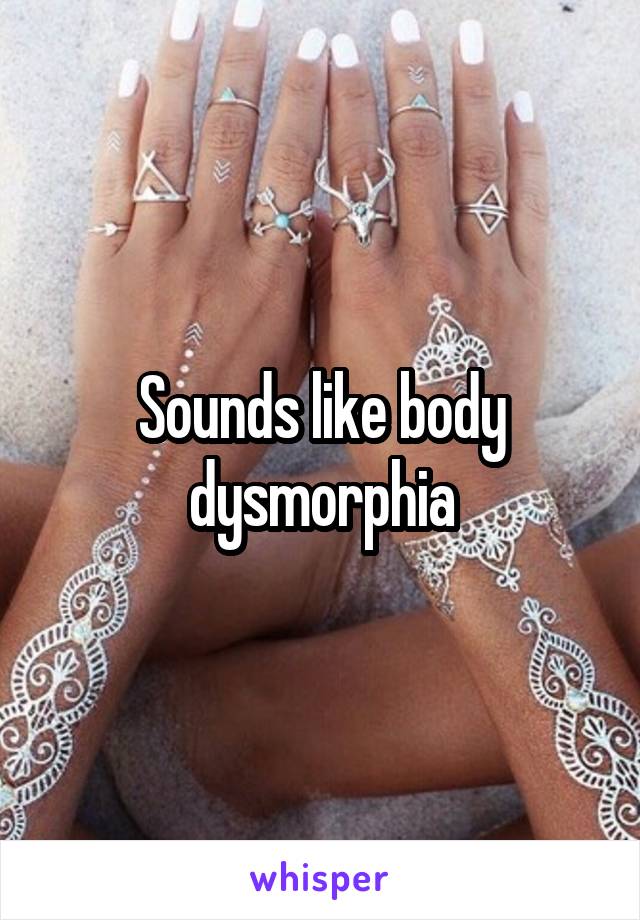 Sounds like body dysmorphia