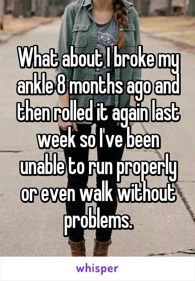 What about I broke my ankle 8 months ago and then rolled it again last week so I've been unable to run properly or even walk without problems.