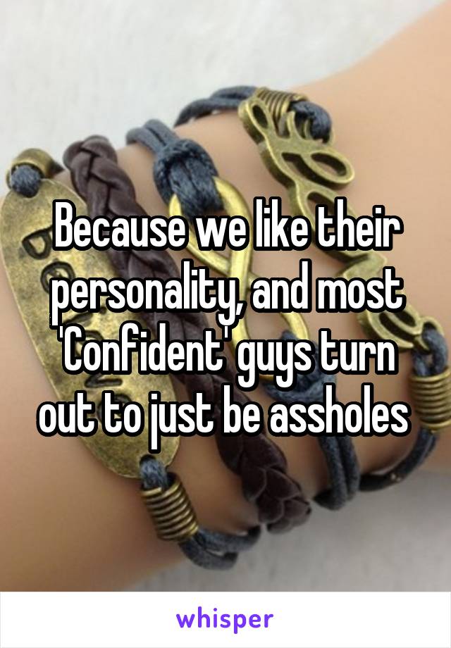 Because we like their personality, and most 'Confident' guys turn out to just be assholes 