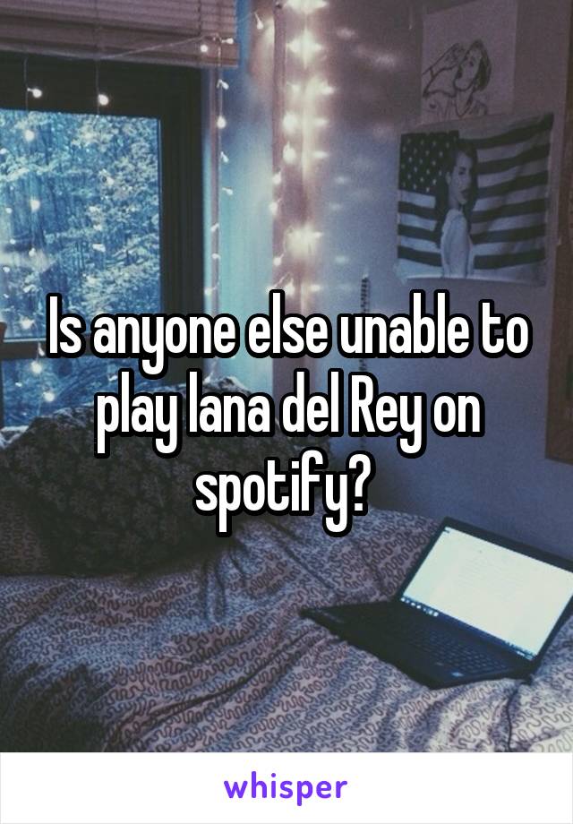 Is anyone else unable to play lana del Rey on spotify? 