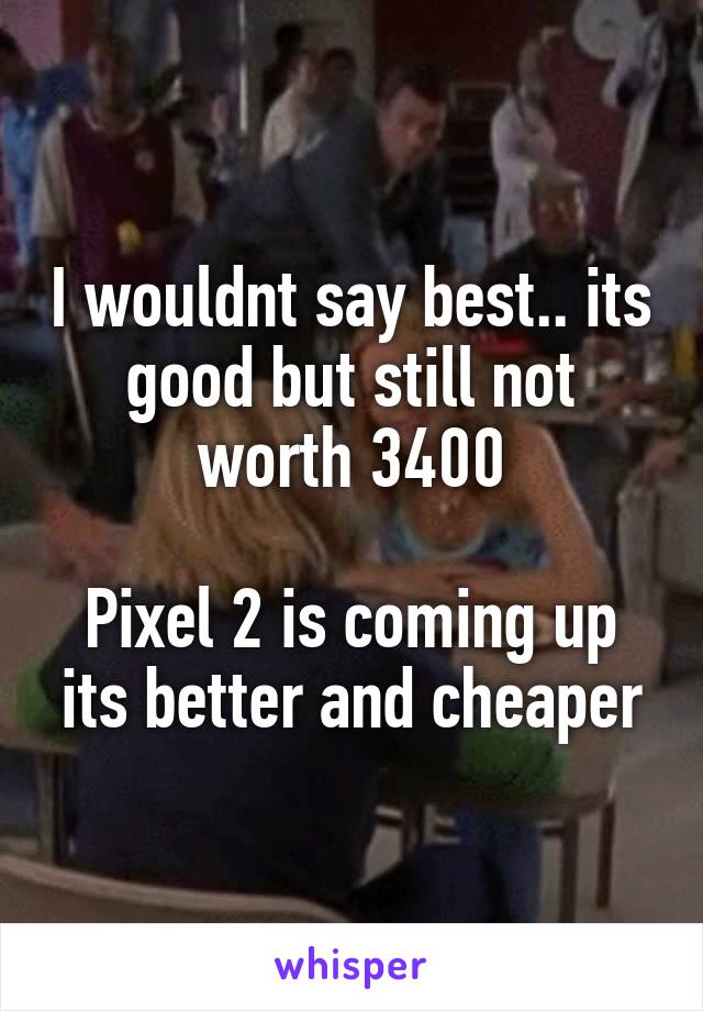 I wouldnt say best.. its good but still not worth 3400

Pixel 2 is coming up its better and cheaper
