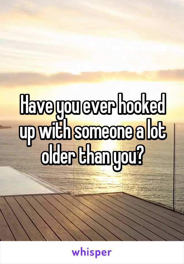 Have you ever hooked up with someone a lot older than you?