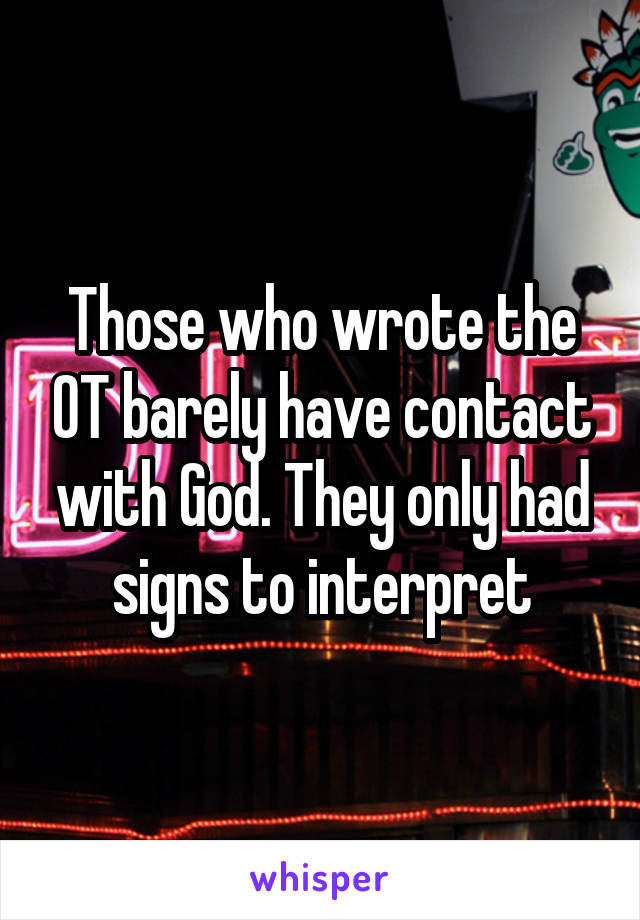 Those who wrote the OT barely have contact with God. They only had signs to interpret