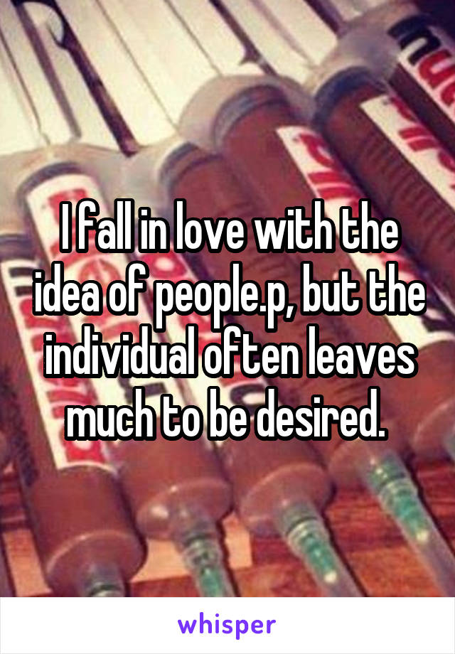 I fall in love with the idea of people.p, but the individual often leaves much to be desired. 