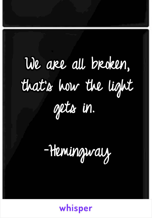 We are all broken, that's how the light gets in. 

-Hemingway