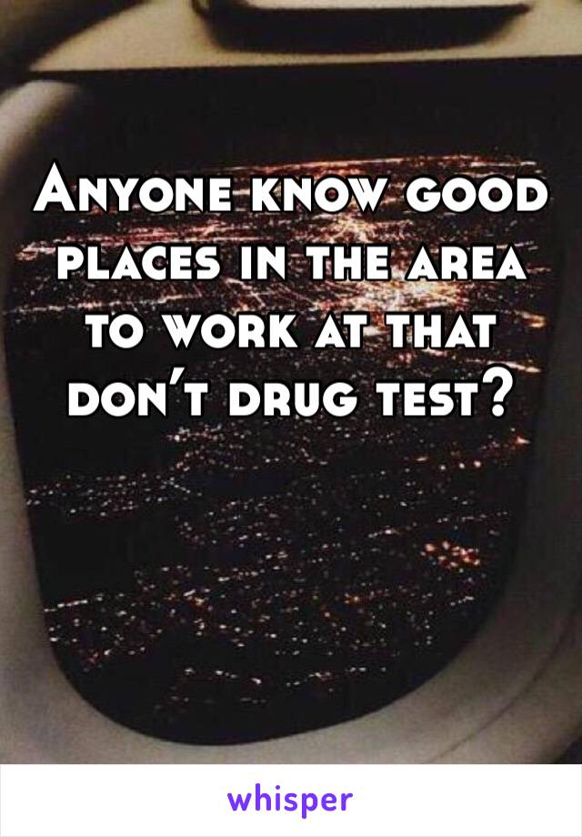 Anyone know good places in the area to work at that don’t drug test?