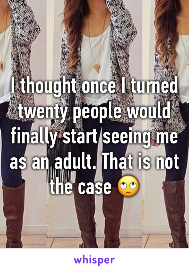 I thought once I turned twenty people would finally start seeing me as an adult. That is not the case 🙄
