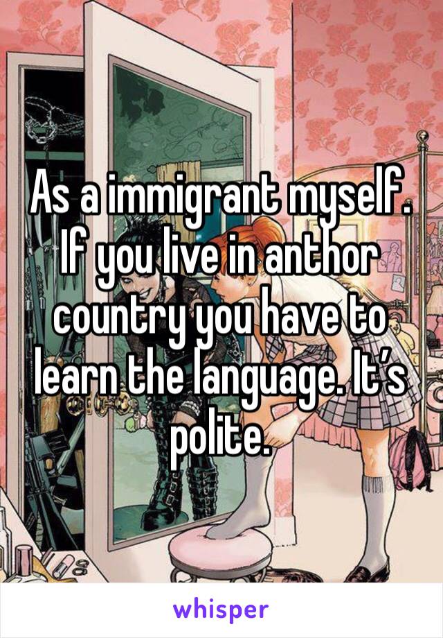 As a immigrant myself. If you live in anthor country you have to learn the language. It’s polite.